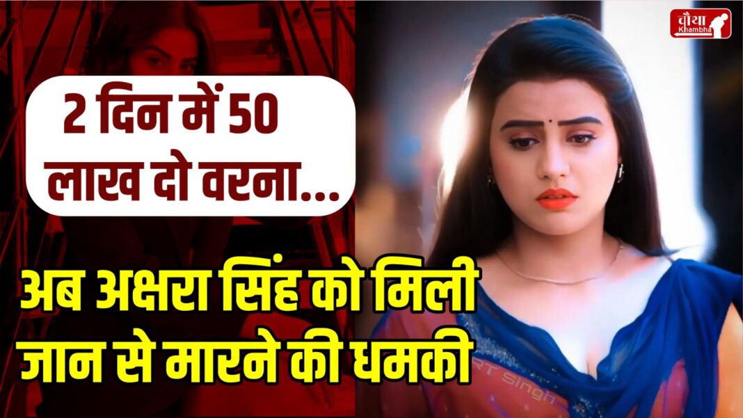 Akshara Singh, Akshara Singh received threat, 50 lakh extortion, Bhojpuri actress,