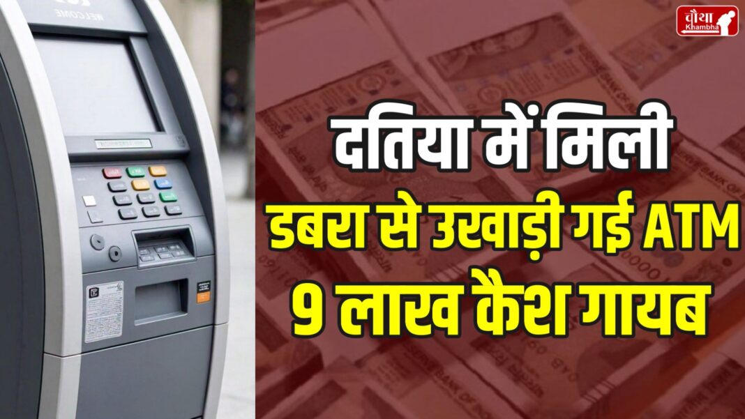 , ATM machine found in Datia, 9 lakh cash missing, thieves stole ATM, ATM stolen from Dabra,